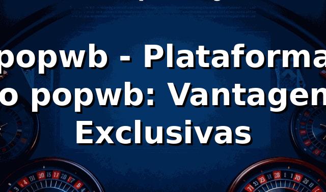 popwb - Plataforma no popwb: Vantagens Exclusivas
